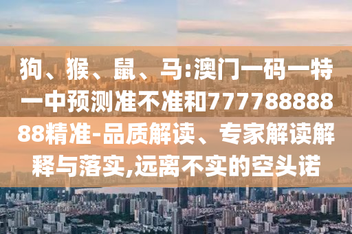 狗、猴、鼠、馬:澳門一碼一特一中預(yù)測準(zhǔn)不準(zhǔn)和77778888888精準(zhǔn)-品質(zhì)解讀、專家解讀解釋與落實,遠離不實的空頭諾