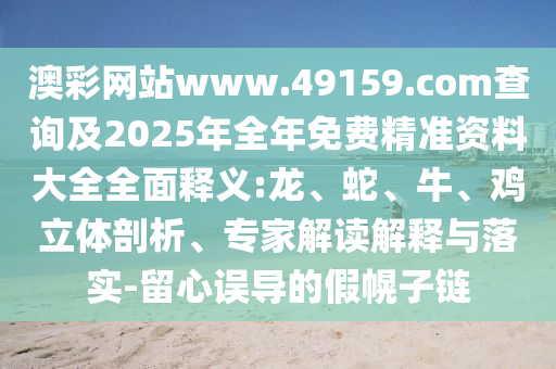 澳彩網(wǎng)站www.49159.соm查詢及2025年全年免費精準(zhǔn)資料大全全面釋義:龍、蛇、牛、雞立體剖析、專家解讀解釋與落實-留心誤導(dǎo)的假幌子鏈