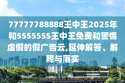77777788888王中王2025年和5555555王中王免費(fèi)和警惕虛假的假廣告云,延伸解答、解釋與落實(shí)
