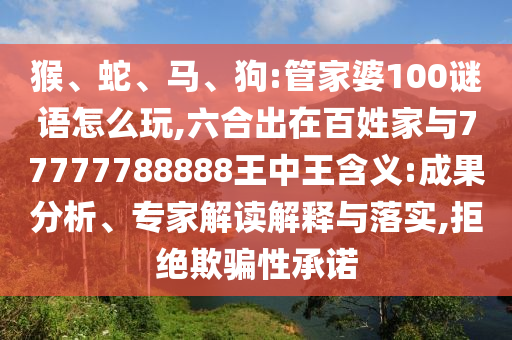 猴、蛇、馬、狗:管家婆100謎語怎么玩,六合出在百姓家與77777788888王中王含義:成果分析、專家解讀解釋與落實(shí),拒絕欺騙性承諾