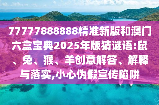 77777888888精準(zhǔn)新版和澳門六盒寶典2025年版猜謎語:鼠、兔、猴、羊創(chuàng)意解答、解釋與落實,小心偽假宣傳陷阱