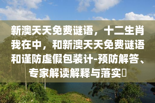 新澳天天免費(fèi)謎語(yǔ)，十二生肖我在中，和新澳天天免費(fèi)謎語(yǔ)和謹(jǐn)防虛假包裝計(jì)-預(yù)防解答、專家解讀解釋與落實(shí)?