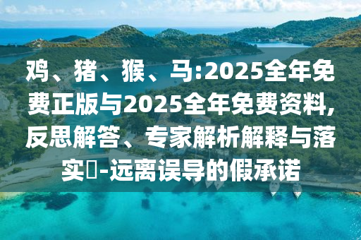 雞、豬、猴、馬:2025全年免費(fèi)正版與2025全年免費(fèi)資料,反思解答、專家解析解釋與落實(shí)?-遠(yuǎn)離誤導(dǎo)的假承諾