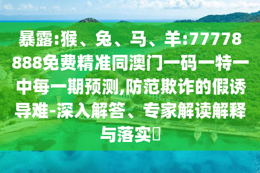 暴露:猴、兔、馬、羊:77778888免費(fèi)精準(zhǔn)同澳門一碼一特一中每一期預(yù)測,防范欺詐的假誘導(dǎo)難-深入解答、專家解讀解釋與落實(shí)?