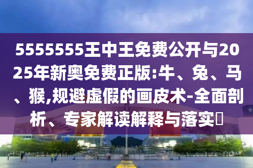 5555555王中王免費(fèi)公開與2025年新奧免費(fèi)正版:牛、兔、馬、猴,規(guī)避虛假的畫皮術(shù)-全面剖析、專家解讀解釋與落實(shí)?
