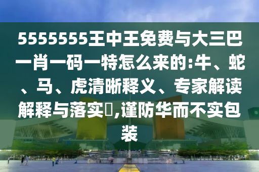 5555555王中王免費(fèi)與大三巴一肖一碼一特怎么來的:牛、蛇、馬、虎清晰釋義、專家解讀解釋與落實(shí)?,謹(jǐn)防華而不實(shí)包裝