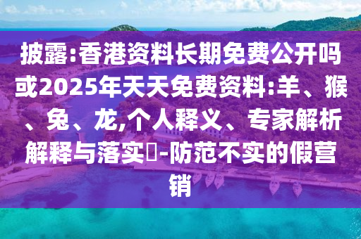 披露:香港資料長期免費(fèi)公開嗎或2025年天天免費(fèi)資料:羊、猴、兔、龍,個(gè)人釋義、專家解析解釋與落實(shí)?-防范不實(shí)的假營銷