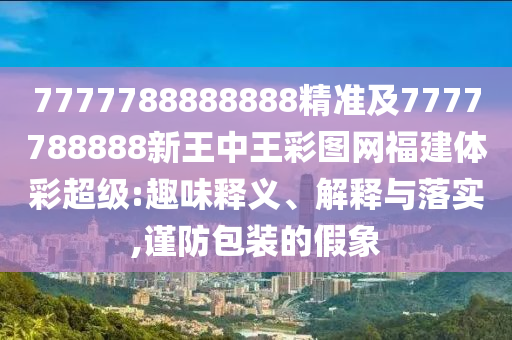 7777788888888精準(zhǔn)及7777788888新王中王彩圖網(wǎng)福建體彩超級(jí):趣味釋義、解釋與落實(shí),謹(jǐn)防包裝的假象