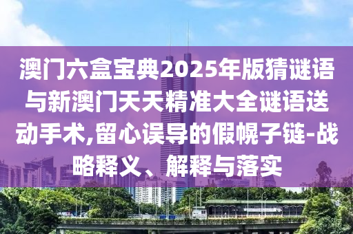 澳門六盒寶典2025年版猜謎語(yǔ)與新澳門天天精準(zhǔn)大全謎語(yǔ)送動(dòng)手術(shù),留心誤導(dǎo)的假幌子鏈-戰(zhàn)略釋義、解釋與落實(shí)