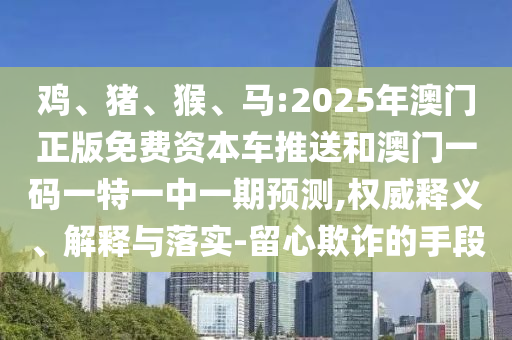 雞、豬、猴、馬:2025年澳門正版免費(fèi)資本車推送和澳門一碼一特一中一期預(yù)測(cè),權(quán)威釋義、解釋與落實(shí)-留心欺詐的手段