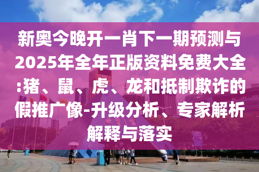 新奧今晚開一肖下一期預(yù)測(cè)與2025年全年正版資料免費(fèi)大全:豬、鼠、虎、龍和抵制欺詐的假推廣像-升級(jí)分析、專家解析解釋與落實(shí)