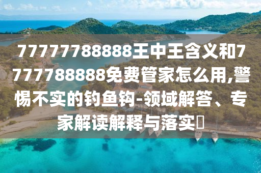 77777788888王中王含義和7777788888免費(fèi)管家怎么用,警惕不實(shí)的釣魚鉤-領(lǐng)域解答、專家解讀解釋與落實(shí)?