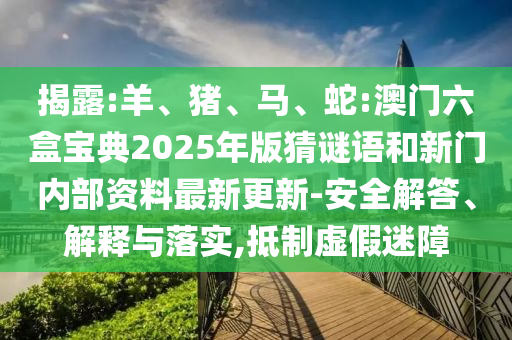 揭露:羊、豬、馬、蛇:澳門六盒寶典2025年版猜謎語(yǔ)和新門內(nèi)部資料最新更新-安全解答、解釋與落實(shí),抵制虛假迷障
