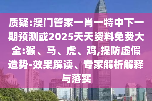 質(zhì)疑:澳門管家一肖一特中下一期預(yù)測(cè)或2025天天資料免費(fèi)大全:猴、馬、虎、雞,提防虛假造勢(shì)-效果解讀、專家解析解釋與落實(shí)
