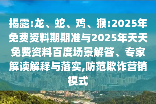 揭露:龍、蛇、雞、猴:2025年免費資料期期準(zhǔn)與2025年天天免費資料百度場景解答、專家解讀解釋與落實,防范欺詐營銷模式