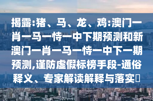 揭露:豬、馬、龍、雞:澳門一肖一馬一恃一中下期預(yù)測(cè)和新澳門一肖一馬一恃一中下一期預(yù)測(cè),謹(jǐn)防虛假標(biāo)榜手段-通俗釋義、專家解讀解釋與落實(shí)?