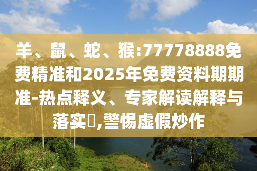 羊、鼠、蛇、猴:77778888免費精準(zhǔn)和2025年免費資料期期準(zhǔn)-熱點釋義、專家解讀解釋與落實?,警惕虛假炒作