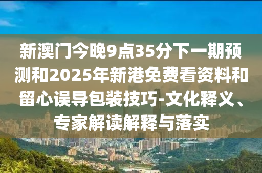 新澳門(mén)今晚9點(diǎn)35分下一期預(yù)測(cè)和2025年新港免費(fèi)看資料和留心誤導(dǎo)包裝技巧-文化釋義、專(zhuān)家解讀解釋與落實(shí)