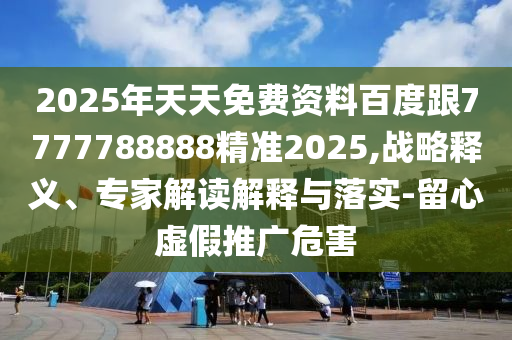 2025年天天免費(fèi)資料百度跟7777788888精準(zhǔn)2025,戰(zhàn)略釋義、專(zhuān)家解讀解釋與落實(shí)-留心虛假推廣危害