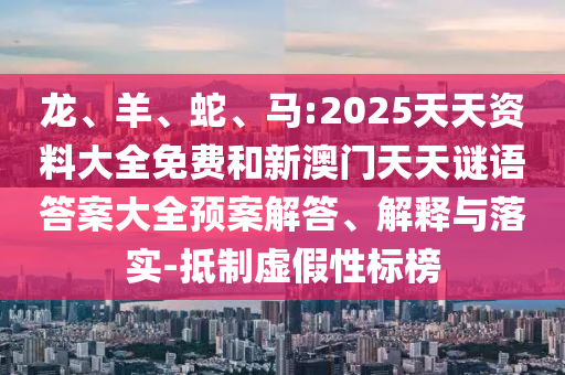 龍、羊、蛇、馬:2025天天資料大全免費(fèi)和新澳門(mén)天天謎語(yǔ)答案大全預(yù)案解答、解釋與落實(shí)-抵制虛假性標(biāo)榜