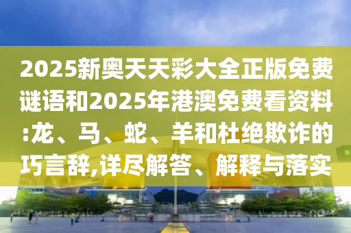 2025新奧天天彩大全正版免費(fèi)謎語(yǔ)和2025年港澳免費(fèi)看資料:龍、馬、蛇、羊和杜絕欺詐的巧言辭,詳盡解答、解釋與落實(shí)