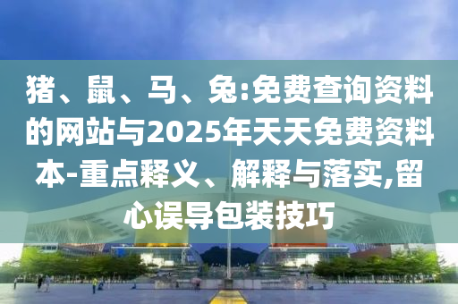 豬、鼠、馬、兔:免費(fèi)查詢(xún)資料的網(wǎng)站與2025年天天免費(fèi)資料本-重點(diǎn)釋義、解釋與落實(shí),留心誤導(dǎo)包裝技巧