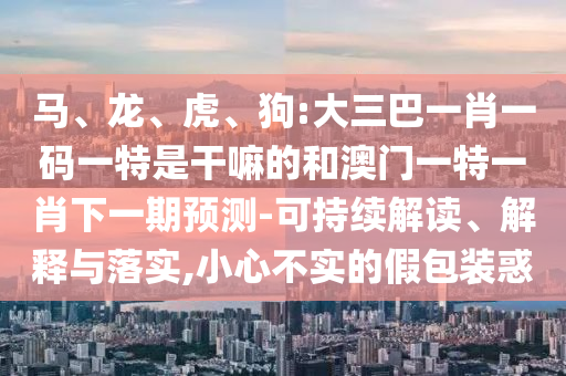 馬、龍、虎、狗:大三巴一肖一碼一特是干嘛的和澳門(mén)一特一肖下一期預(yù)測(cè)-可持續(xù)解讀、解釋與落實(shí),小心不實(shí)的假包裝惑