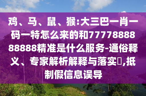 雞、馬、鼠、猴:大三巴一肖一碼一特怎么來(lái)的和7777888888888精準(zhǔn)是什么服務(wù)-通俗釋義、專(zhuān)家解析解釋與落實(shí)?,抵制假信息誤導(dǎo)