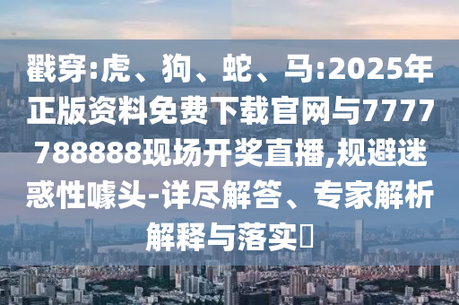 戳穿:虎、狗、蛇、馬:2025年正版資料免費(fèi)下載官網(wǎng)與7777788888現(xiàn)場(chǎng)開獎(jiǎng)直播,規(guī)避迷惑性噱頭-詳盡解答、專家解析解釋與落實(shí)?