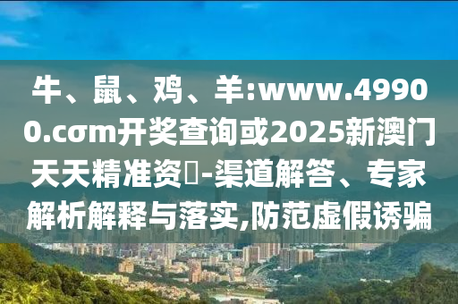 牛、鼠、雞、羊:www.49900.cσm開獎查詢或2025新澳門天天精準資枓-渠道解答、專家解析解釋與落實,防范虛假誘騙