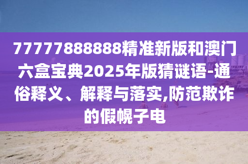 77777888888精準新版和澳門六盒寶典2025年版猜謎語-通俗釋義、解釋與落實,防范欺詐的假幌子電