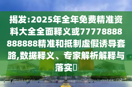 揭發(fā):2025年全年免費精準資料大全全面釋義或77778888888888精準和抵制虛假誘導套路,數(shù)據(jù)釋義、專家解析解釋與落實?