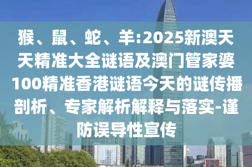 猴、鼠、蛇、羊:2025新澳天天精準(zhǔn)大全謎語及澳門管家婆100精準(zhǔn)香港謎語今天的謎傳播剖析、專家解析解釋與落實(shí)-謹(jǐn)防誤導(dǎo)性宣傳