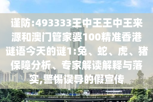 謹防:493333王中王王中王來源和澳門管家婆100精準香港謎語今天的謎1:兔、蛇、虎、豬保障分析、專家解讀解釋與落實,警惕誤導的假宣傳