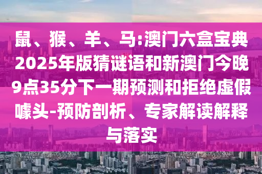 鼠、猴、羊、馬:澳門六盒寶典2025年版猜謎語和新澳門今晚9點(diǎn)35分下一期預(yù)測和拒絕虛假噱頭-預(yù)防剖析、專家解讀解釋與落實(shí)