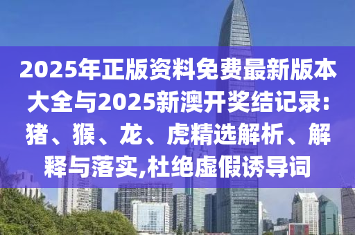 2025年正版資料免費最新版本大全與2025新澳開獎結(jié)記錄:豬、猴、龍、虎精選解析、解釋與落實,杜絕虛假誘導(dǎo)詞