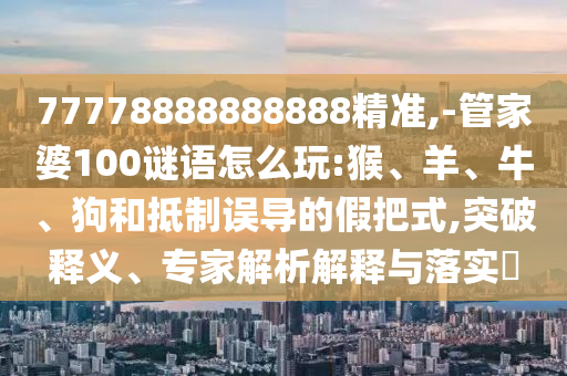 77778888888888精準,-管家婆100謎語怎么玩:猴、羊、牛、狗和抵制誤導(dǎo)的假把式,突破釋義、專家解析解釋與落實?