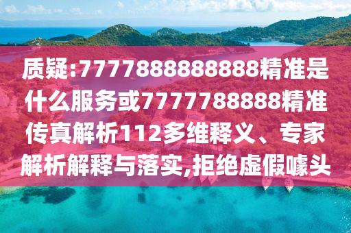 質(zhì)疑:7777888888888精準是什么服務(wù)或7777788888精準傳真解析112多維釋義、專家解析解釋與落實,拒絕虛假噱頭