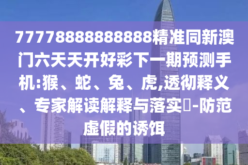 77778888888888精準同新澳門六天天開好彩下一期預(yù)測手機:猴、蛇、兔、虎,透徹釋義、專家解讀解釋與落實?-防范虛假的誘餌