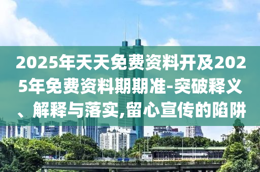 2025年天天免費資料開及2025年免費資料期期準-突破釋義、解釋與落實,留心宣傳的陷阱