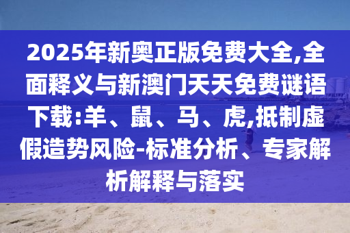 2025年新奧正版免費(fèi)大全,全面釋義與新澳門天天免費(fèi)謎語下載:羊、鼠、馬、虎,抵制虛假造勢風(fēng)險(xiǎn)-標(biāo)準(zhǔn)分析、專家解析解釋與落實(shí)