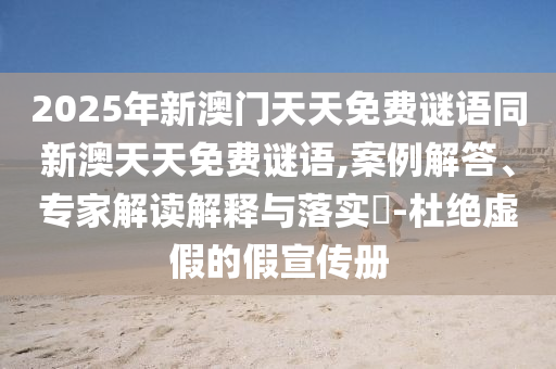 2025年新澳門天天免費(fèi)謎語同新澳天天免費(fèi)謎語,案例解答、專家解讀解釋與落實(shí)?-杜絕虛假的假宣傳冊