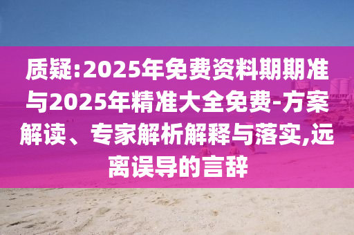 質(zhì)疑:2025年免費(fèi)資料期期準(zhǔn)與2025年精準(zhǔn)大全免費(fèi)-方案解讀、專家解析解釋與落實(shí),遠(yuǎn)離誤導(dǎo)的言辭