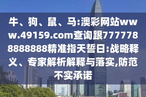 牛、狗、鼠、馬:澳彩網(wǎng)站www.49159.соm查詢跟7777788888888精準(zhǔn)指天誓日:戰(zhàn)略釋義、專家解析解釋與落實(shí),防范不實(shí)承諾