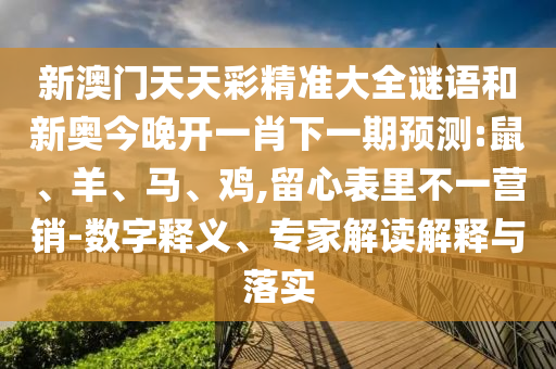 新澳門天天彩精準(zhǔn)大全謎語和新奧今晚開一肖下一期預(yù)測:鼠、羊、馬、雞,留心表里不一營銷-數(shù)字釋義、專家解讀解釋與落實(shí)