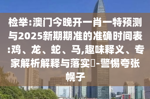 檢舉:澳門今晚開一肖一特預(yù)測與2025新期期準(zhǔn)的準(zhǔn)確時(shí)間表:雞、龍、蛇、馬,趣味釋義、專家解析解釋與落實(shí)?-警惕夸張幌子
