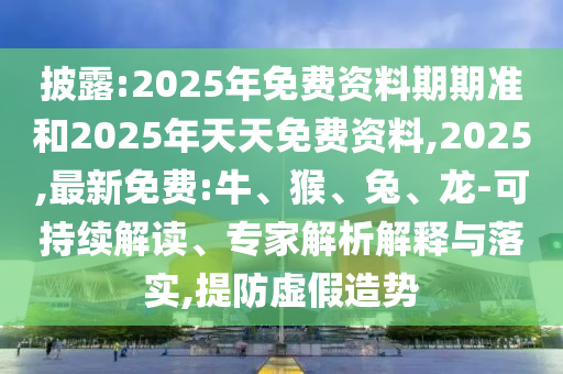 披露:2025年免費(fèi)資料期期準(zhǔn)和2025年天天免費(fèi)資料,2025,最新免費(fèi):牛、猴、兔、龍-可持續(xù)解讀、專家解析解釋與落實(shí),提防虛假造勢(shì)