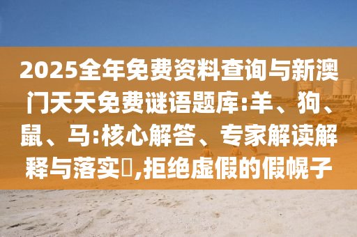 2025全年免費(fèi)資料查詢與新澳門天天免費(fèi)謎語題庫:羊、狗、鼠、馬:核心解答、專家解讀解釋與落實(shí)?,拒絕虛假的假幌子