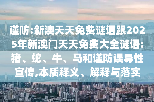 謹(jǐn)防:新澳天天免費(fèi)謎語跟2025年新澳門天天免費(fèi)大全謎語:豬、蛇、牛、馬和謹(jǐn)防誤導(dǎo)性宣傳,本質(zhì)釋義、解釋與落實(shí)