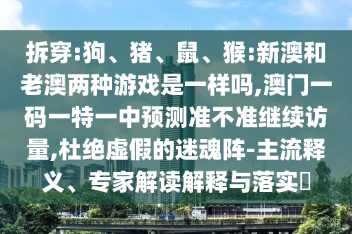 拆穿:狗、豬、鼠、猴:新澳和老澳兩種游戲是一樣嗎,澳門(mén)一碼一特一中預(yù)測(cè)準(zhǔn)不準(zhǔn)繼續(xù)訪(fǎng)量,杜絕虛假的迷魂陣-主流釋義、專(zhuān)家解讀解釋與落實(shí)?